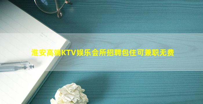 淮安高端KTV娱乐会所招聘包住可兼职无费